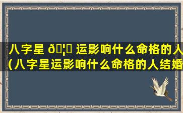 八字星 🦊 运影响什么命格的人（八字星运影响什么命格的人结婚）